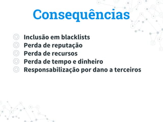 ◎ Inclusão em blacklists
◎ Perda de reputação
◎ Perda de recursos
◎ Perda de tempo e dinheiro
◎ Responsabilização por dano a terceiros
Consequências
 
