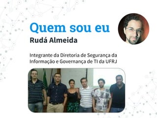 Quem sou eu
Rudá Almeida
Integrante da Diretoria de Segurança da
Informação e Governança de TI da UFRJ
 