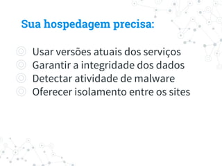 ◎ Usar versões atuais dos serviços
◎ Garantir a integridade dos dados
◎ Detectar atividade de malware
◎ Oferecer isolamento entre os sites
Sua hospedagem precisa:
 