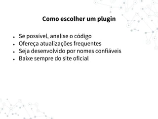 ● Se possível, analise o código
● Ofereça atualizações frequentes
● Seja desenvolvido por nomes confiáveis
● Baixe sempre do site oficial
Como escolher um plugin
 