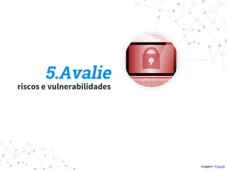 5.Avalie
riscos e vulnerabilidades
Imagem: Freepik
 