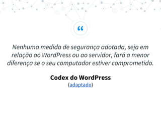 “
Nenhuma medida de segurança adotada, seja em
relação ao WordPress ou ao servidor, fará a menor
diferença se o seu computador estiver comprometido.
Codex do WordPress
(adaptado)
 