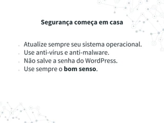 ● Atualize sempre seu sistema operacional.
● Use anti-vírus e anti-malware.
● Não salve a senha do WordPress.
● Use sempre o bom senso.
Segurança começa em casa
 