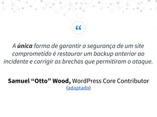 “
A única forma de garantir a segurança de um site
comprometido é restaurar um backup anterior ao
incidente e corrigir as brechas que permitiram o ataque.
Samuel “Otto” Wood, WordPress Core Contributor
(adaptado)
 