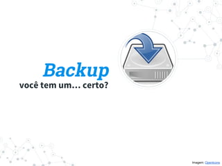 Backup
você tem um… certo?
Imagem: OpenIcons
 