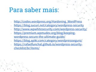 ● http://codex.wordpress.org/Hardening_WordPress
● https://blog.sucuri.net/category/wordpress-security
● http://www.wpwhitesecurity.com/wordpress-security/
● https://premium.wpmudev.org/blog/keeping-
wordpress-secure-the-ultimate-guide/
● https://blog.apiki.com/category/wordpressseguro/
● https://rafaelfunchal.github.io/wordpress-security-
checklist/br/items/
Para saber mais:
 