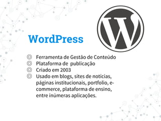 ◎ Ferramenta de Gestão de Conteúdo
◎ Plataforma de publicação
◎ Criado em 2003
◎ Usado em blogs, sites de notícias,
páginas institucionais, portfolio, e-
commerce, plataforma de ensino,
entre inúmeras aplicações.
WordPress
 