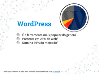◎ É a ferramenta mais popular do gênero
◎ Presente em 25% da web*
◎ Domina 59% do mercado*
WordPress
* entre os 10 milhões de sites mais visitados em novembro de 2015 (w3techs)
 