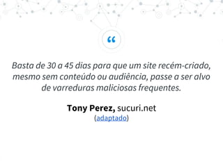 “
Basta de 30 a 45 dias para que um site recém-criado,
mesmo sem conteúdo ou audiência, passe a ser alvo
de varreduras maliciosas frequentes.
Tony Perez, sucuri.net
(adaptado)
 