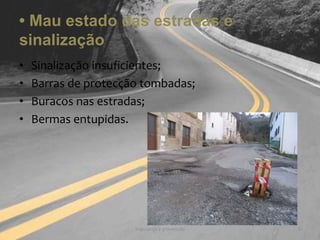 • Mau estado das estradas e sinalizaçãoSinalização insuficientes;Barras de protecção tombadas;Buracos nas estradas;Bermas entupidas.Segurança e prevenção6