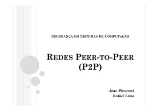 SEGURANÇA   EM   SISTEMAS DE COMPUTAÇÃO




REDES PEER-TO-PEER
       (P2P)

                              Jean Pimentel
                                Rafael Lima
 
