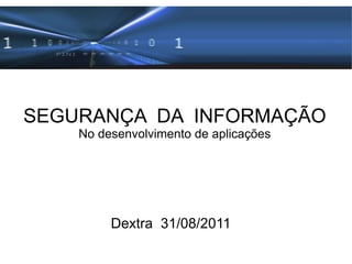 SEGURANÇA  DA  INFORMAÇÃO No desenvolvimento de aplicações Dextra  31/08/2011 