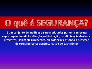 É um conjunto de medidas a serem adotadas por uma empresa
e que dependem da localização, minimização, ou eliminação de riscos
presentes, sejam eles iminentes, ou potenciais, visando a proteção
de seres humanos e a preservação do patrimônio.
 