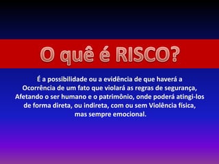 É a possibilidade ou a evidência de que haverá a
Ocorrência de um fato que violará as regras de segurança,
Afetando o ser humano e o patrimônio, onde poderá atingi-los
de forma direta, ou indireta, com ou sem Violência física,
mas sempre emocional.
 