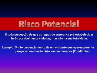 É toda percepção de que as regras de segurança pré estabelecidas
Serão possivelmente violadas, mas não na sua totalidade.
Exemplo: O não credenciamento de um visitante que aparentemente
pareça ser um funcionário, ou um morador (Condômino)
 