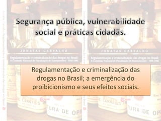 Regulamentação e criminalização das
drogas no Brasil; a emergência do
proibicionismo e seus efeitos sociais.
 