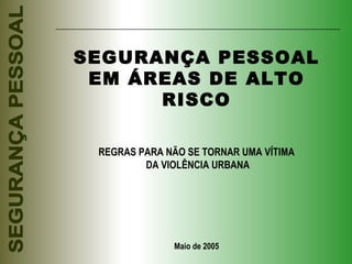 SEGURANÇA PESSOAL EM ÁREAS DE ALTO RISCO REGRAS PARA NÃO SE TORNAR UMA VÍTIMA DA VIOLÊNCIA URBANA Maio de 2005 