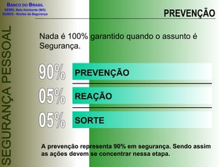 BANCO DO BRASIL
GEREL Belo Horizonte (MG)
NUSEG - Núcleo de Segurança PREVENÇÃO
Nada é 100% garantido quando o assunto é
Segurança.
PREVENÇÃO
REAÇÃO
SORTE
A prevenção representa 90% em segurança. Sendo assim
as ações devem se concentrar nessa etapa.
 