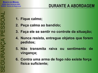 DURANTE A ABORDAGEM Fique calmo; Peça calma ao bandido; Faça ele se sentir no controle da situação; Nunca resista, entregue objetos que forem pedidos; Não transmita raiva ou sentimento de vingança; Contra uma arma de fogo não existe força física suficiente; 