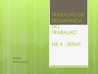 TRABALHO DE
SEGURANÇA
DO
TRABALHO
NR 4 - SESMT
Borges
Damasceno
 