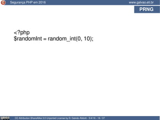 PRNG
CC Attribution-ShareAlike 3.0 Unported License by Er Galvão Abbott - 5/4/16 - 16 / 37
www.galvao.eti.brSegurança PHP em 2016
<?php
$randomInt = random_int(0, 10);
 