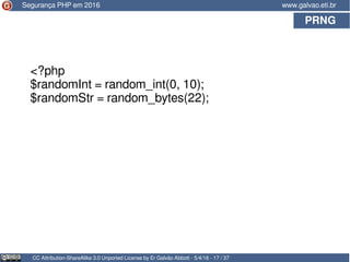 PRNG
CC Attribution-ShareAlike 3.0 Unported License by Er Galvão Abbott - 5/4/16 - 17 / 37
www.galvao.eti.brSegurança PHP em 2016
<?php
$randomInt = random_int(0, 10);
$randomStr = random_bytes(22);
 