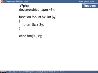 Tipagem
CC Attribution-ShareAlike 3.0 Unported License by Er Galvão Abbott - 5/4/16 - 29 / 37
www.galvao.eti.br
<?php
declare(strict_types=1);
function foo(int $x, int $y)
{
return $x + $y;
}
echo foo('1', 2);
Segurança PHP em 2016
 