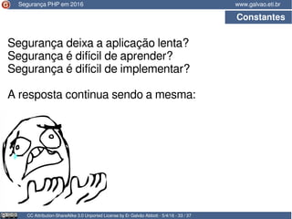CC Attribution-ShareAlike 3.0 Unported License by Er Galvão Abbott - 5/4/16 - 33 / 37
www.galvao.eti.brSegurança PHP em 2016
Constantes
Segurança deixa a aplicação lenta?
Segurança é difícil de aprender?
Segurança é difícil de implementar?
A resposta continua sendo a mesma:
 