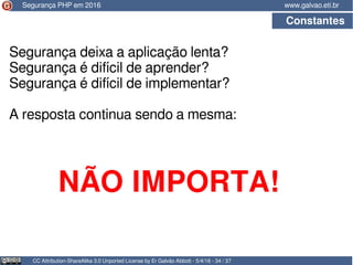 CC Attribution-ShareAlike 3.0 Unported License by Er Galvão Abbott - 5/4/16 - 34 / 37
www.galvao.eti.brSegurança PHP em 2016
Constantes
Segurança deixa a aplicação lenta?
Segurança é difícil de aprender?
Segurança é difícil de implementar?
A resposta continua sendo a mesma:
NÃO IMPORTA!
 
