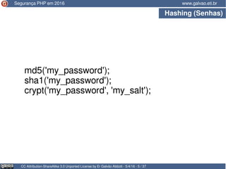 Hashing (Senhas)
CC Attribution-ShareAlike 3.0 Unported License by Er Galvão Abbott - 5/4/16 - 5 / 37
www.galvao.eti.brSegurança PHP em 2016
md5('my_password');
sha1('my_password');
crypt('my_password', 'my_salt');
 