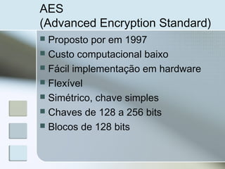 AES
(Advanced Encryption Standard)
 Proposto por em 1997
 Custo computacional baixo
 Fácil implementação em hardware
 Flexível
 Simétrico, chave simples
 Chaves de 128 a 256 bits
 Blocos de 128 bits
 