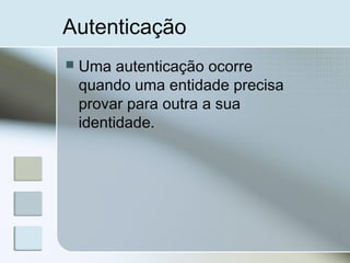  Uma autenticação ocorre
quando uma entidade precisa
provar para outra a sua
identidade.
Autenticação
 
