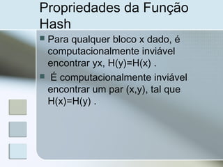  Para qualquer bloco x dado, é
computacionalmente inviável
encontrar yx, H(y)=H(x) .
 É computacionalmente inviável
encontrar um par (x,y), tal que
H(x)=H(y) .
Propriedades da Função
Hash
 