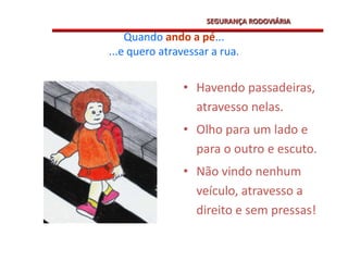 SEGURANÇA RODOVIÁRIAHavendo passadeiras, atravesso nelas.Olho para um lado e para o outro e escuto.Não vindo nenhum veículo, atravesso a direito e sem pressas!Quando ando a pé......e quero atravessar a rua.