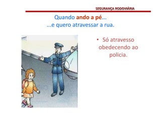 Quando ando a pé......e quero atravessar a rua.Só atravesso obedecendo ao policia.SEGURANÇA RODOVIÁRIA