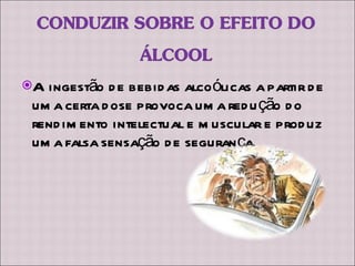 A ingestão de bebidas alcoólicas a partir de uma certa dose provoca uma redução do rendimento intelectual e muscular e produz uma falsa sensação de segurança. 
