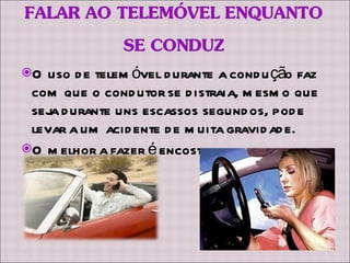 O uso de telemóvel durante a condução faz com que o condutor se distraia, mesmo que seja durante uns escassos segundos, pode levar a um acidente de muita gravidade.  O melhor a fazer é encostar o carro para falar ao telemóvel. 