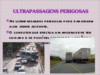 As ultrapassagens perigosas pode dar origem a um grave acidente. O condutor que efectua a manobra deve ter cuidado e se possível esperar pela cedência de passagem do condutor que se pretende ultrapassar.  