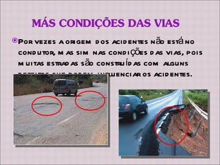 Por vezes a origem dos acidentes não está no condutor, mas sim nas condições das vias, pois muitas estradas são construídas com alguns defeitos que podem influenciar os acidentes. 