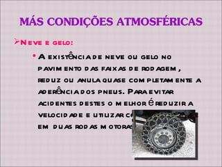 Neve e gelo: A existência de neve ou gelo no pavimento das faixas de rodagem, reduz ou anula quase completamente a aderência dos pneus. Para evitar acidentes destes o melhor é reduzir a velocidade e utilizar correntes de neve em duas rodas motoras. 