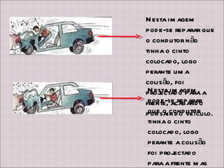 Nesta imagem pode-se reparar que o condutor não tinha o cinto colocado, logo perante uma colisão, foi projectado para a frente, acabando por sair do veículo. Nesta imagem, pode-se reparar que o condutor tinha o cinto colocado, logo perante a colisão foi projectado para a frente mas não sofreu outros quaisquer danos. 
