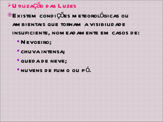 Utilização das Luzes Existem condições meteorológicas ou ambientais que tornam a visibilidade insuficiente, nomeadamente em casos de: Nevoeiro; chuva intensa; queda de neve; nuvens de fumo ou pó. 