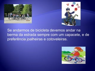 Se andarmos de bicicleta devemos andar na berma da estrada sempre com um capacete, e de preferência joalheiras e cotoveleiras. 