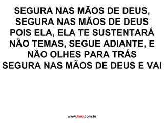 SEGURA NAS MÃOS DE DEUS, SEGURA NAS MÃOS DE DEUS POIS ELA, ELA TE SUSTENTARÁ NÃO TEMAS, SEGUE ADIANTE, E NÃO OLHES PARA TRÁS SEGURA NAS MÃOS DE DEUS E VAI www. imq .com.br 