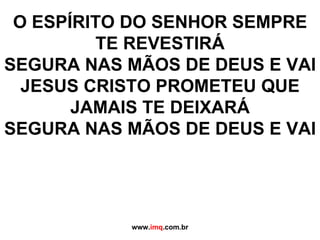 O ESPÍRITO DO SENHOR SEMPRE TE REVESTIRÁ SEGURA NAS MÃOS DE DEUS E VAI JESUS CRISTO PROMETEU QUE JAMAIS TE DEIXARÁ SEGURA NAS MÃOS DE DEUS E VAI www. imq .com.br 