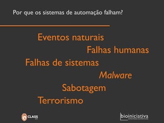 Por que os sistemas de automação falham? 
Eventos naturais 
Falhas humanas 
Falhas de sistemas 
Malware 
Sabotagem 
Terrorismo  