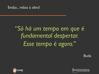Então... mãos à obra! 
“Só há um tempo em que é fundamental despertar. 
Esse tempo é agora.” 
Buda  