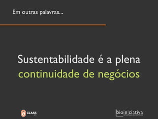 Em outras palavras... 
Sustentabilidade é a plena 
continuidade de negócios  