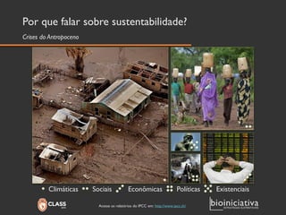 Por que falar sobre sustentabilidade? 
Climáticas 
Sociais 
Econômicas 
Políticas 
Existenciais 
Crises do Antropoceno 
Acesse os relatórios do IPCC em: http://www.ipcc.ch/  