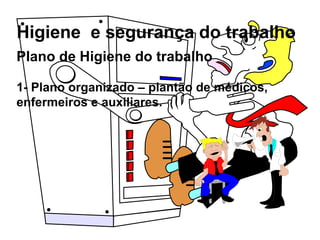 Higiene e segurança do trabalho
Plano de Higiene do trabalho
1- Plano organizado – plantão de médicos,
enfermeiros e auxiliares.
 